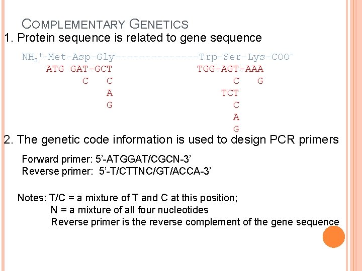 COMPLEMENTARY GENETICS 1. Protein sequence is related to gene sequence NH 3+-Met-Asp-Gly-------Trp-Ser-Lys-COOATG GAT-GCT TGG-AGT-AAA COMPLEMENTARY GENETICS 1. Protein sequence is related to gene sequence NH 3+-Met-Asp-Gly-------Trp-Ser-Lys-COOATG GAT-GCT TGG-AGT-AAA