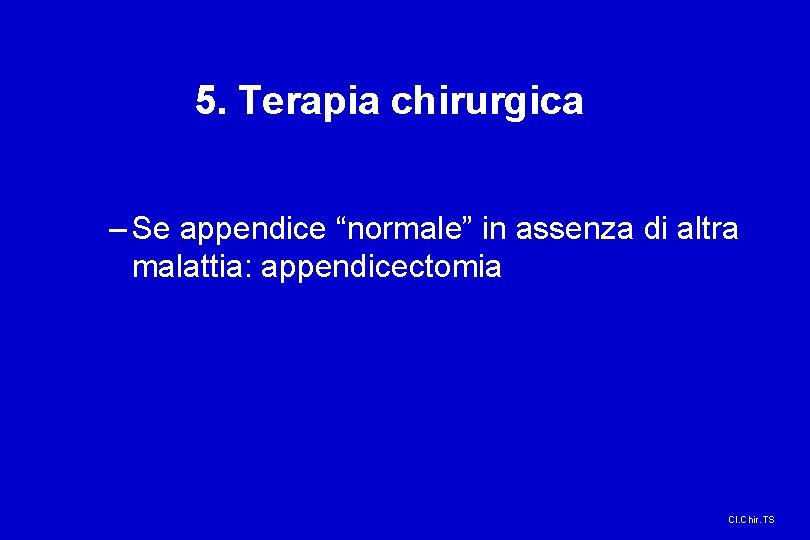 5. Terapia chirurgica – Se appendice “normale” in assenza di altra malattia: appendicectomia Cl.