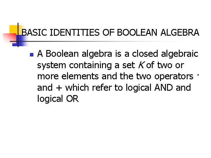 BASIC IDENTITIES OF BOOLEAN ALGEBRA n A Boolean algebra is a closed algebraic system