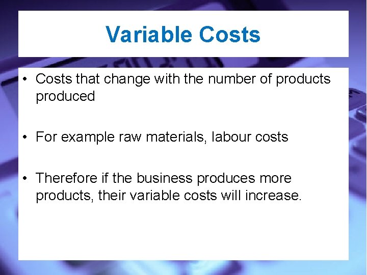 Variable Costs • Costs that change with the number of products produced • For