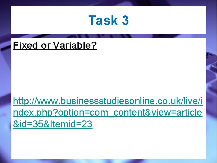 Task 3 Fixed or Variable? http: //www. businessstudiesonline. co. uk/live/i ndex. php? option=com_content&view=article &id=35&Itemid=23