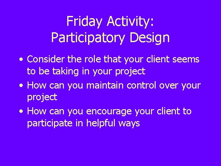 Friday Activity: Participatory Design • Consider the role that your client seems to be