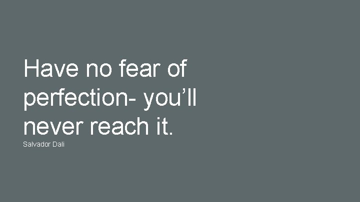 Have no fear of perfection- you’ll never reach it. Salvador Dali 