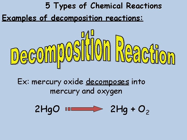 5 Types of Chemical Reactions Examples of decomposition reactions: Ex: mercury oxide decomposes into