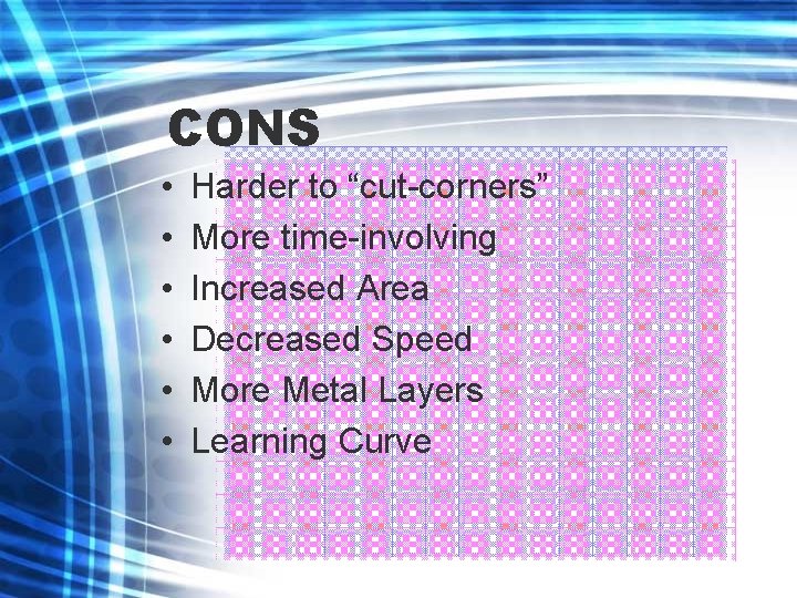 CONS • • • Harder to “cut-corners” More time-involving Increased Area Decreased Speed More