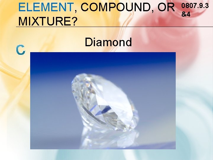 ELEMENT, COMPOUND, OR MIXTURE? Diamond 0807. 9. 3 &4 