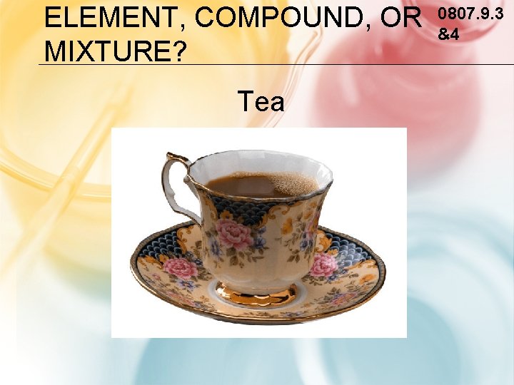 ELEMENT, COMPOUND, OR MIXTURE? Tea 0807. 9. 3 &4 