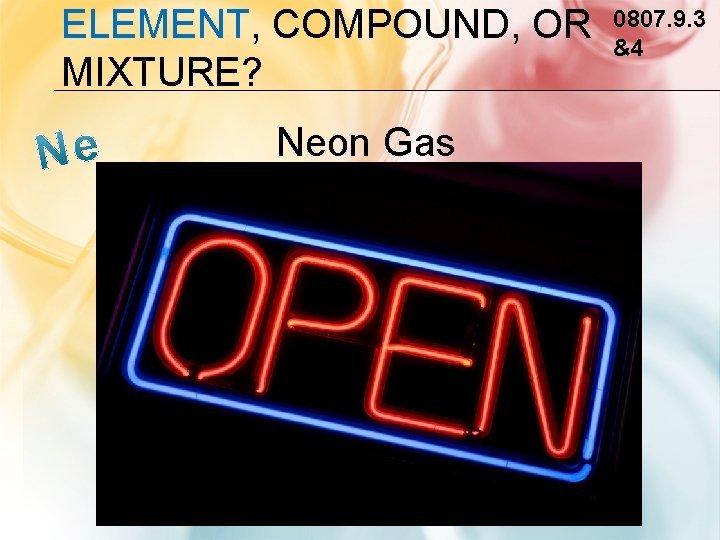 ELEMENT, COMPOUND, OR MIXTURE? Neon Gas 0807. 9. 3 &4 