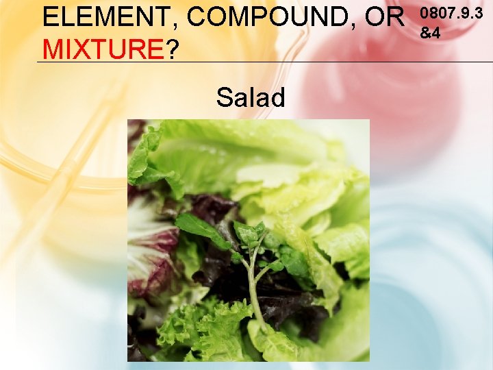 ELEMENT, COMPOUND, OR MIXTURE? Salad 0807. 9. 3 &4 