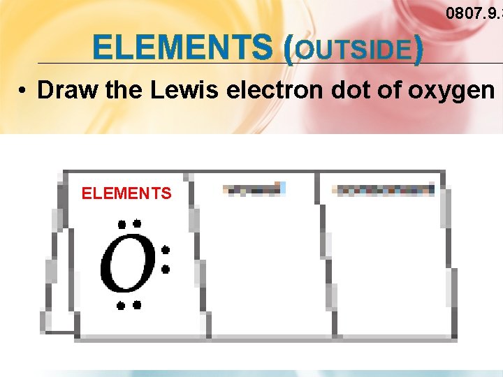0807. 9. 3 ELEMENTS (OUTSIDE) • Draw the Lewis electron dot of oxygen ELEMENTS