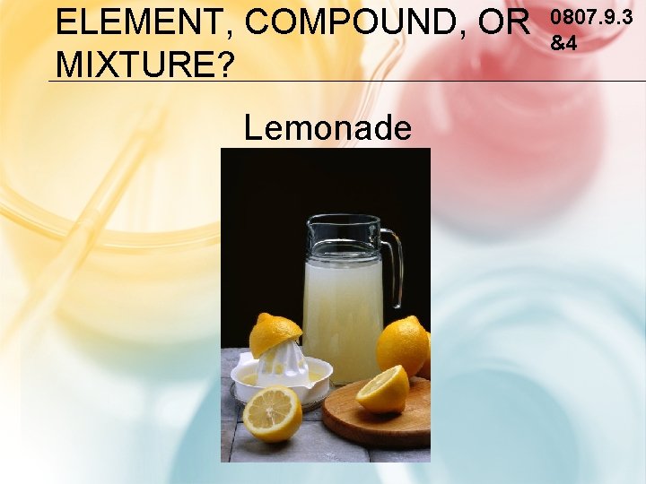 ELEMENT, COMPOUND, OR MIXTURE? Lemonade 0807. 9. 3 &4 