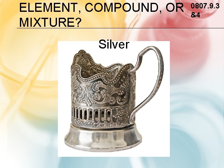 ELEMENT, COMPOUND, OR MIXTURE? Silver 0807. 9. 3 &4 