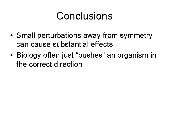 Conclusions • Small perturbations away from symmetry can cause substantial effects • Biology often