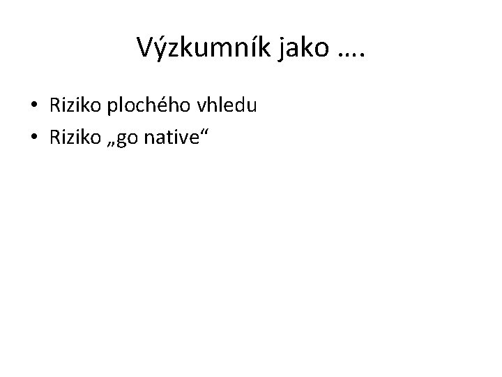 Výzkumník jako …. • Riziko plochého vhledu • Riziko „go native“ 