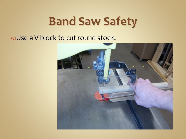 Band Saw Safety Use a V block to cut round stock. 