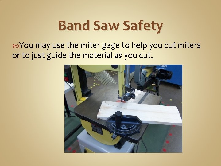 Band Saw Safety You may use the miter gage to help you cut miters