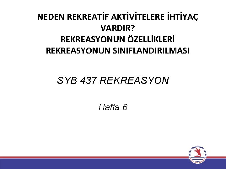 NEDEN REKREATİF AKTİVİTELERE İHTİYAÇ VARDIR? REKREASYONUN ÖZELLİKLERİ REKREASYONUN SINIFLANDIRILMASI SYB 437 REKREASYON Hafta-6 