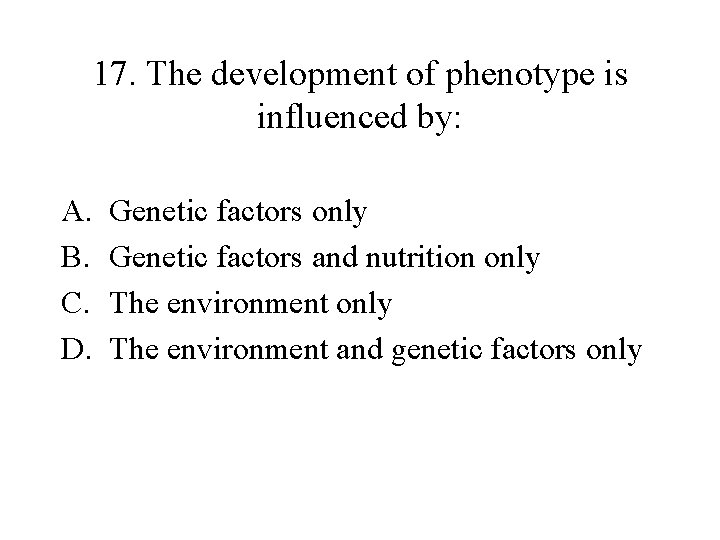 17. The development of phenotype is influenced by: A. B. C. D. Genetic factors