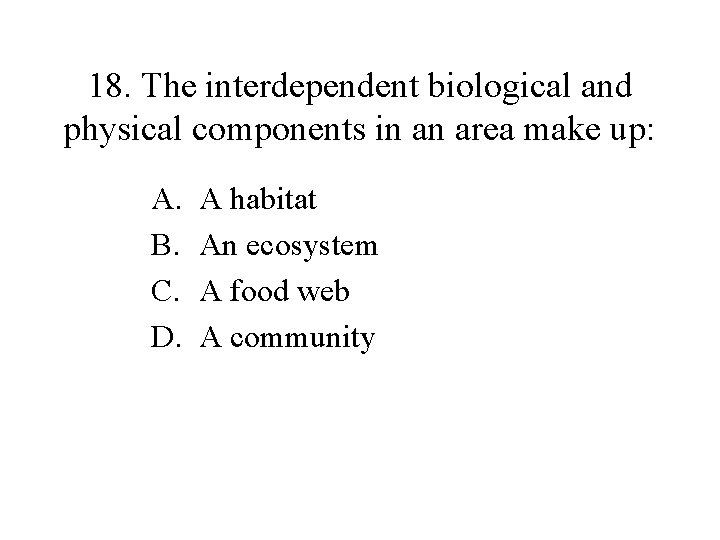 18. The interdependent biological and physical components in an area make up: A. B.