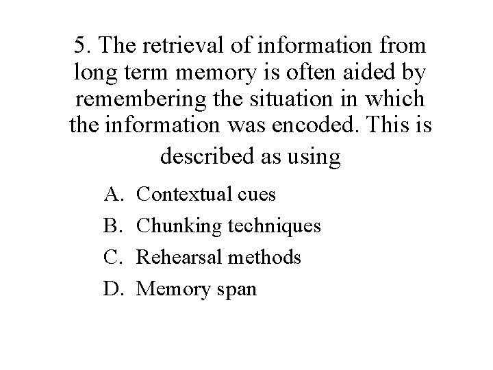 5. The retrieval of information from long term memory is often aided by remembering