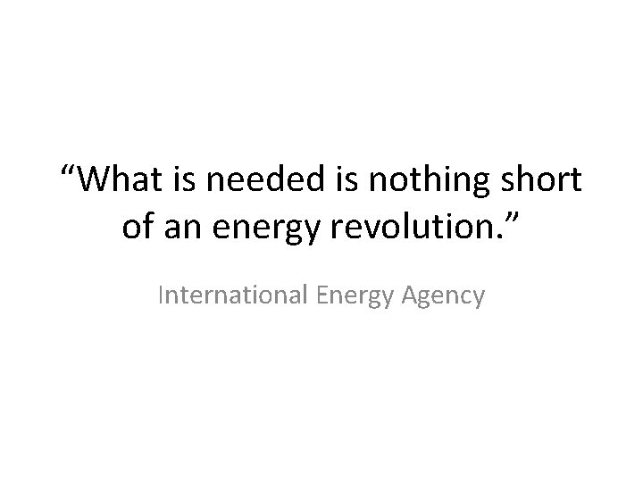 “What is needed is nothing short of an energy revolution. ” International Energy Agency
