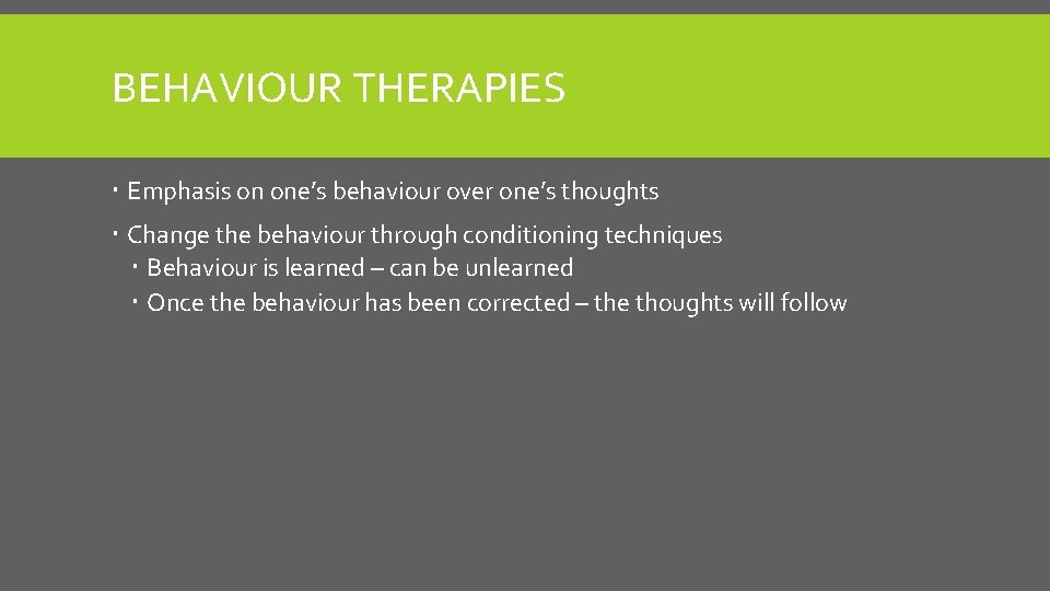 BEHAVIOUR THERAPIES Emphasis on one’s behaviour over one’s thoughts Change the behaviour through conditioning
