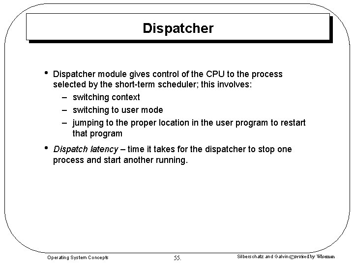 Dispatcher • Dispatcher module gives control of the CPU to the process selected by Dispatcher • Dispatcher module gives control of the CPU to the process selected by