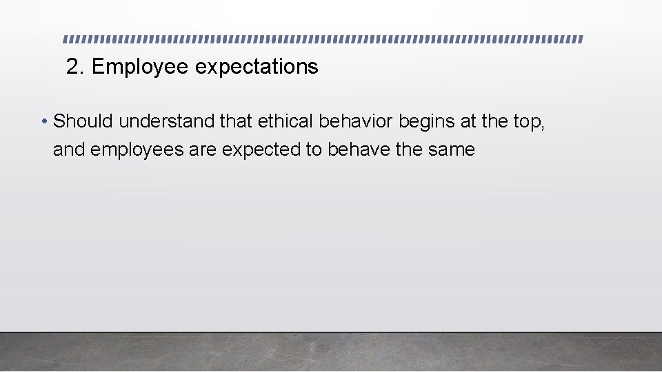 2. Employee expectations • Should understand that ethical behavior begins at the top, and