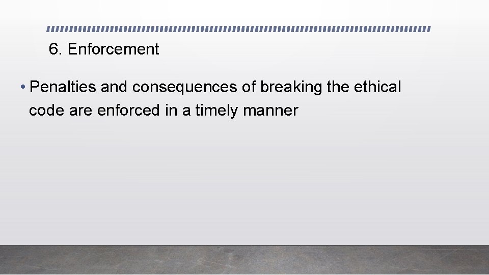 6. Enforcement • Penalties and consequences of breaking the ethical code are enforced in