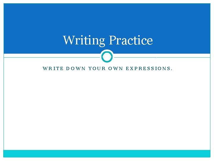 Writing Practice WRITE DOWN YOUR OWN EXPRESSIONS. 