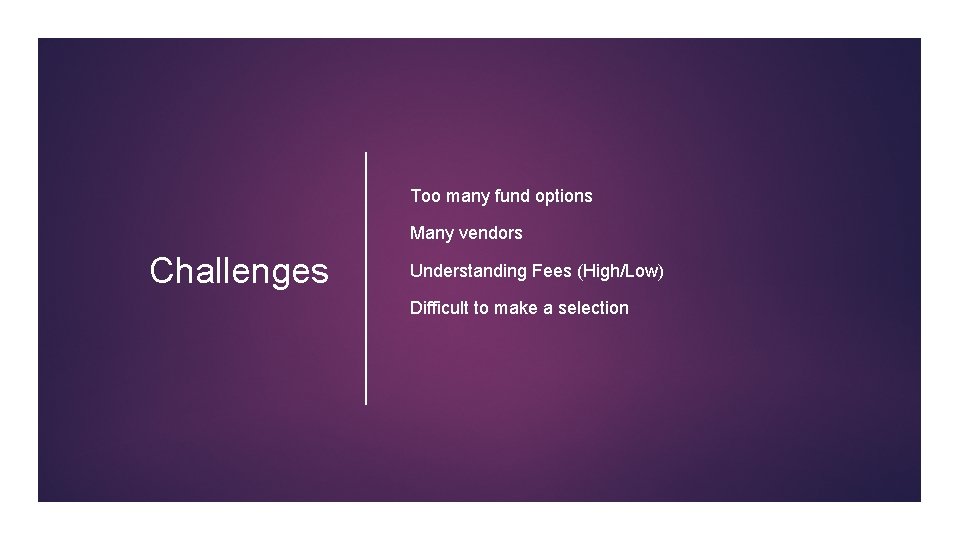 Too many fund options Many vendors Challenges Understanding Fees (High/Low) Difficult to make a