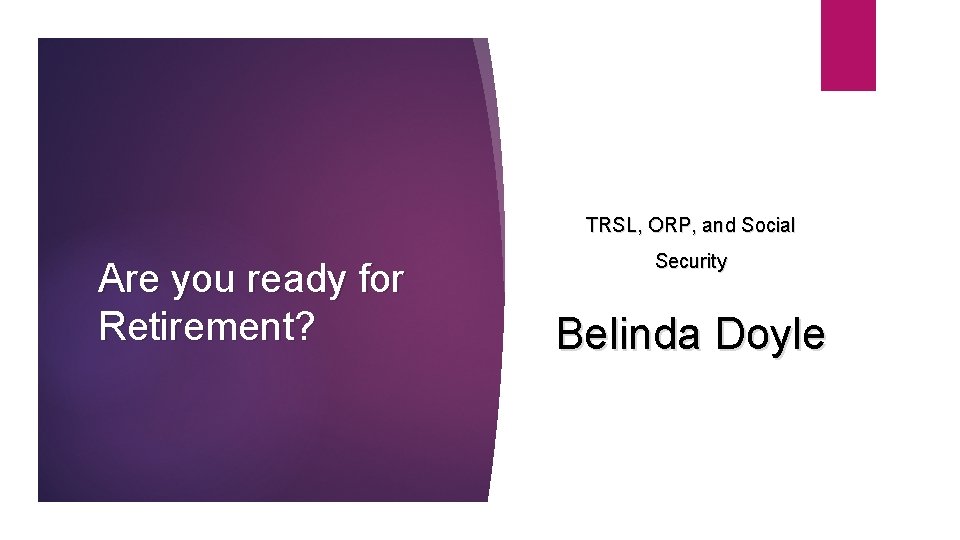 TRSL, ORP, and Social Are you ready for Retirement? Security Belinda Doyle 