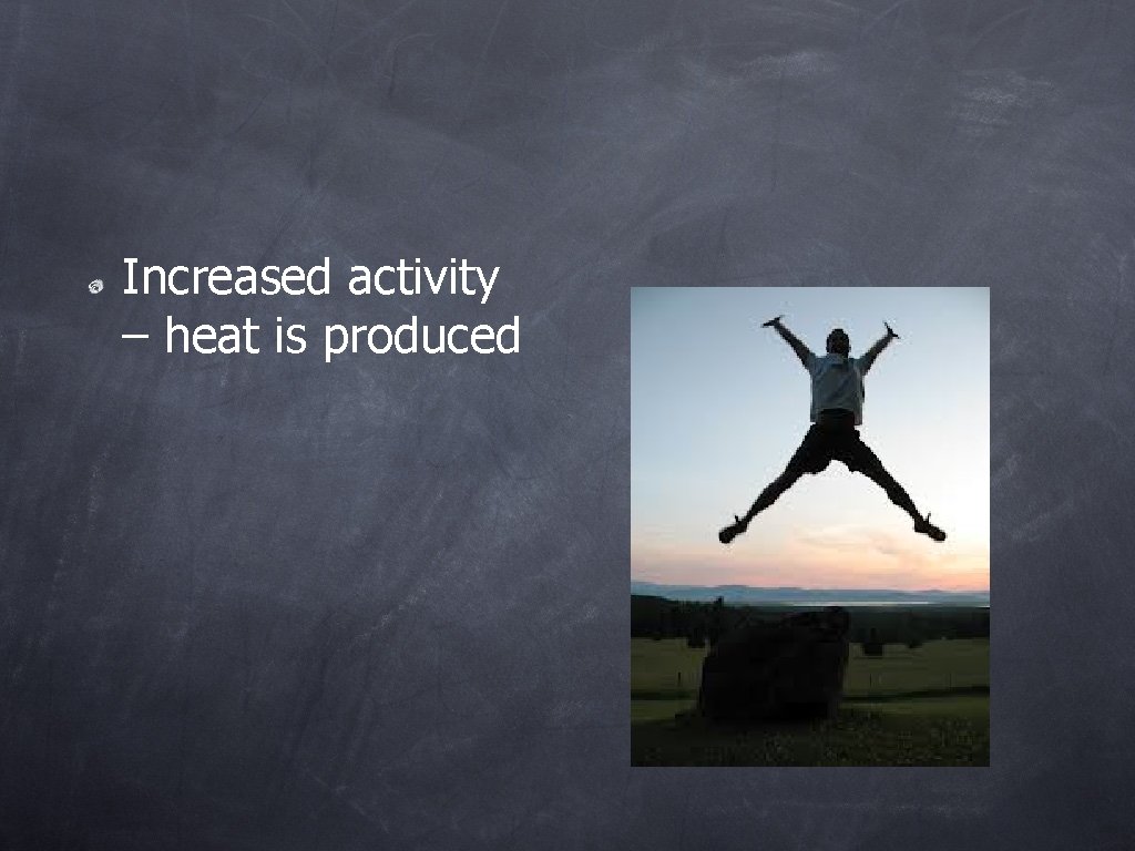 Increased activity – heat is produced 