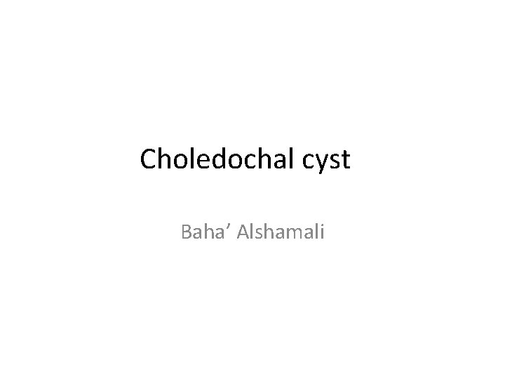Choledochal cyst Baha’ Alshamali 