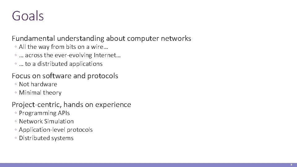 Goals Fundamental understanding about computer networks ◦ All the way from bits on a