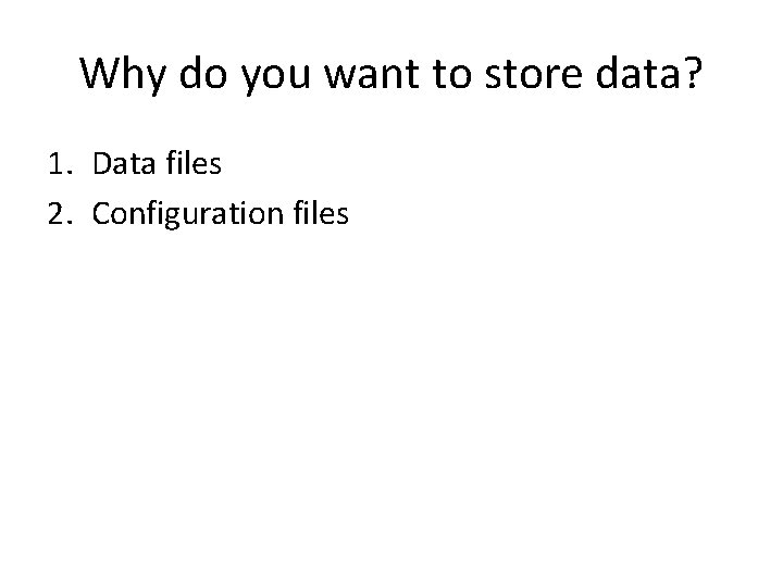 Why do you want to store data? 1. Data files 2. Configuration files 