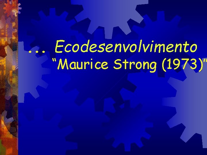 . . . Ecodesenvolvimento “Maurice Strong (1973)” 