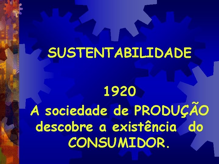 SUSTENTABILIDADE 1920 A sociedade de PRODUÇÃO descobre a existência do CONSUMIDOR. 