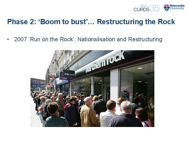 Phase 2: ‘Boom to bust’… Restructuring the Rock • 2007 ‘Run on the Rock’;