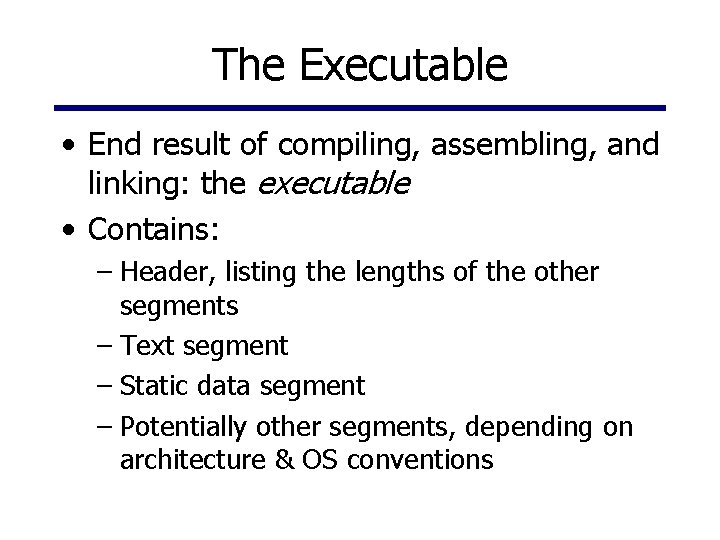 The Executable • End result of compiling, assembling, and linking: the executable • Contains: