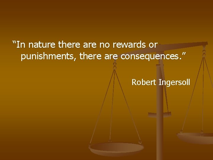 “In nature there are no rewards or punishments, there are consequences. ” Robert Ingersoll