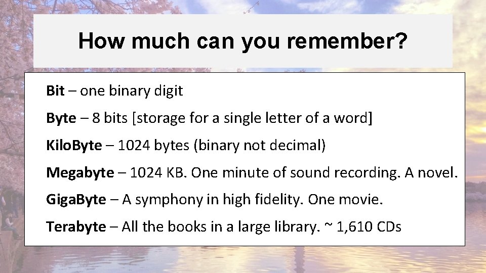 How much can you remember? Bit – one binary digit Byte – 8 bits