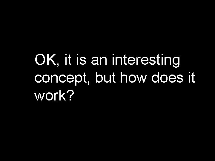 OK, it is an interesting concept, but how does it work? 