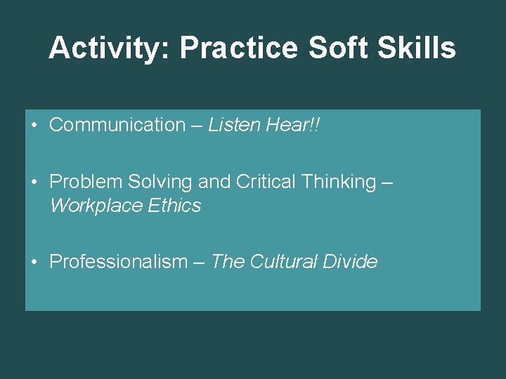 Activity: Practice Soft Skills • Communication – Listen Hear!! • Problem Solving and Critical