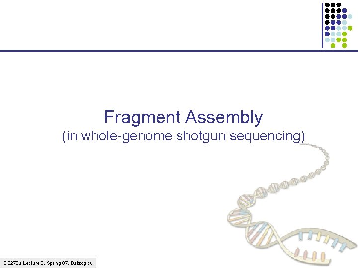 Fragment Assembly (in whole-genome shotgun sequencing) CS 273 a Lecture 3, Spring 07, Batzoglou