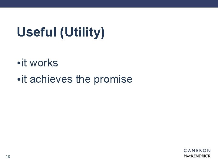 Useful (Utility) • it works • it achieves the promise 18 