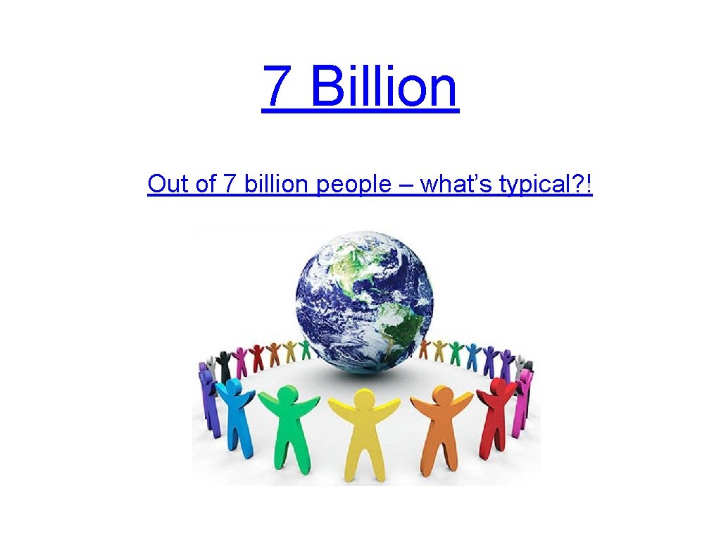7 Billion Out of 7 billion people – what’s typical? ! 