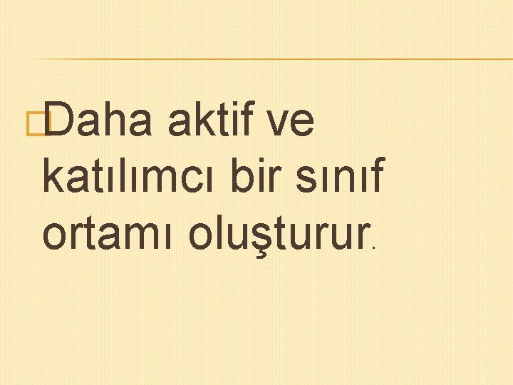 �Daha aktif ve katılımcı bir sınıf ortamı oluşturur. 