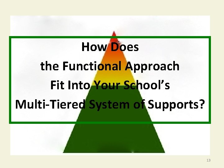 How Does the Functional Approach Fit Into Your School’s Multi-Tiered System of Supports? 13
