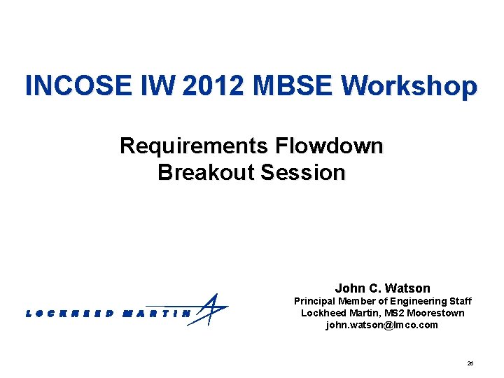 INCOSE IW 2012 MBSE Workshop Requirements Flowdown Breakout Session John C. Watson Principal Member INCOSE IW 2012 MBSE Workshop Requirements Flowdown Breakout Session John C. Watson Principal Member